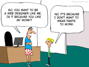 Web designer wearing no pants says "So, you want to be a web designer like me. Is it because you like my work?" Other man says "No, it's because I don't want to wear pants to work."